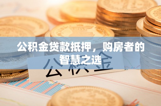 黑河公积金贷款抵押，购房者的智慧之选
