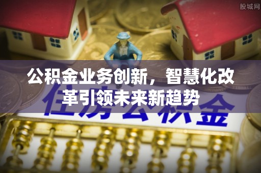 黑河公积金业务创新，智慧化改革引领未来新趋势