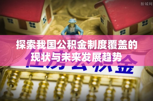 黑河探索我国公积金制度覆盖的现状与未来发展趋势