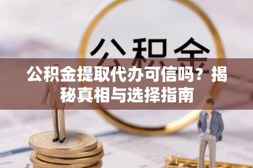 黑河公积金提取代办可信吗？揭秘真相与选择指南
