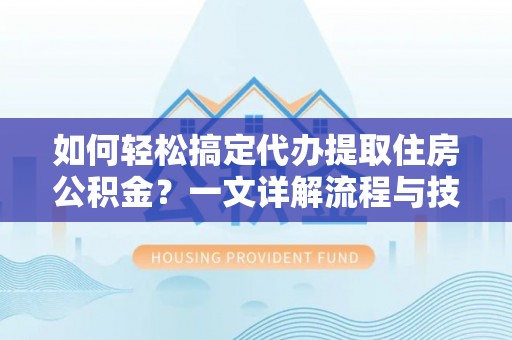 黑河如何轻松搞定代办提取住房公积金？一文详解流程与技巧