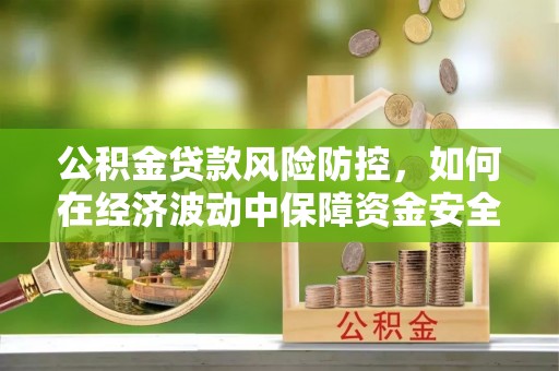 黑河公积金贷款风险防控，如何在经济波动中保障资金安全