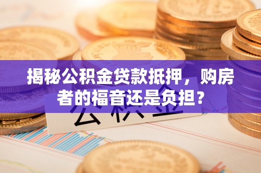 黑河揭秘公积金贷款抵押，购房者的福音还是负担？