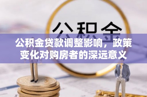 黑河公积金贷款调整影响，政策变化对购房者的深远意义