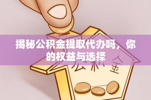 黑河揭秘公积金提取代办吗，你的权益与选择