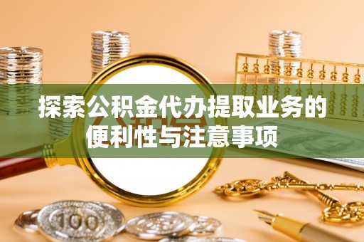 黑河探索公积金代办提取业务的便利性与注意事项