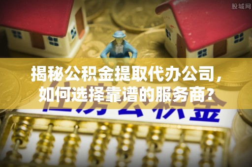 黑河揭秘公积金提取代办公司，如何选择靠谱的服务商？