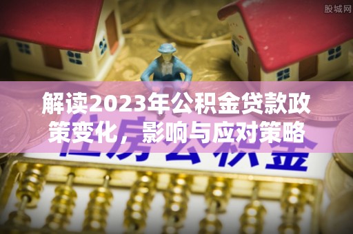 黑河解读2023年公积金贷款政策变化，影响与应对策略