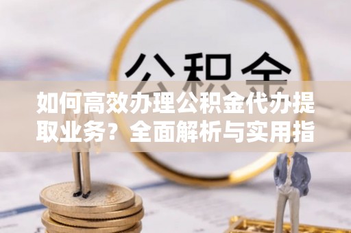 黑河如何高效办理公积金代办提取业务？全面解析与实用指南