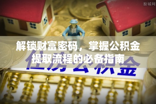 黑河解锁财富密码，掌握公积金提取流程的必备指南