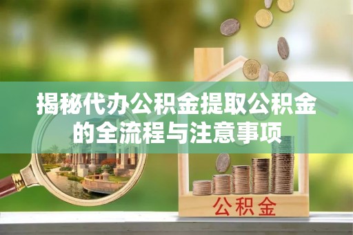 黑河揭秘代办公积金提取公积金的全流程与注意事项