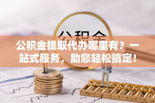 黑河公积金提取代办哪里有？一站式服务，助您轻松搞定！