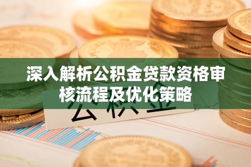 黑河深入解析公积金贷款资格审核流程及优化策略
