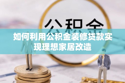 黑河如何利用公积金装修贷款实现理想家居改造