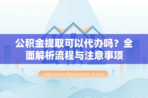 黑河公积金提取可以代办吗？全面解析流程与注意事项