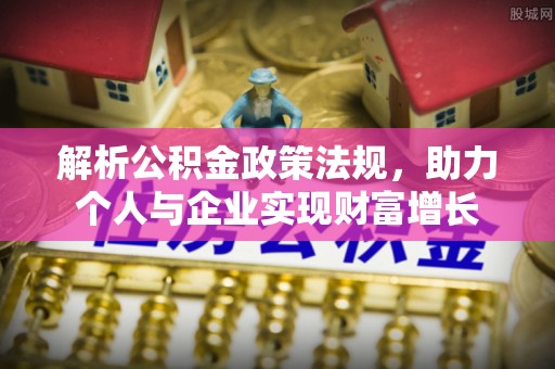 黑河解析公积金政策法规，助力个人与企业实现财富增长