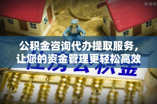 黑河公积金咨询代办提取服务，让您的资金管理更轻松高效