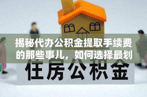 黑河揭秘代办公积金提取手续费的那些事儿，如何选择最划算的服务？