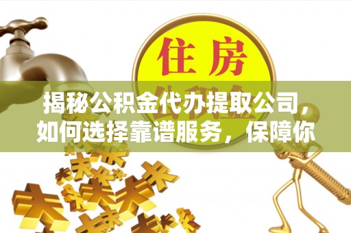 黑河揭秘公积金代办提取公司，如何选择靠谱服务，保障你的资金安全