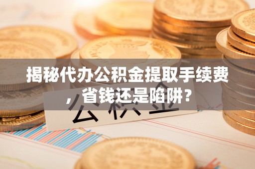 黑河揭秘代办公积金提取手续费，省钱还是陷阱？