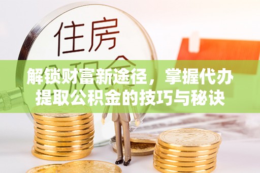黑河解锁财富新途径，掌握代办提取公积金的技巧与秘诀