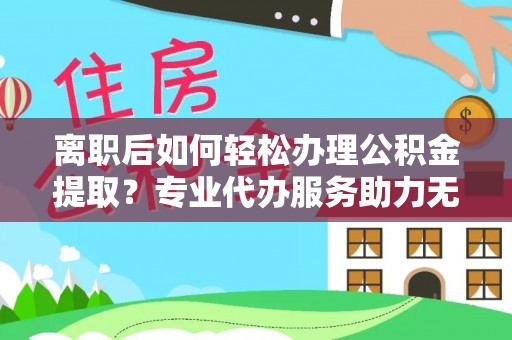 黑河离职后如何轻松办理公积金提取？专业代办服务助力无忧