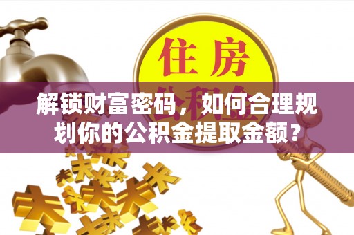 黑河解锁财富密码，如何合理规划你的公积金提取金额？