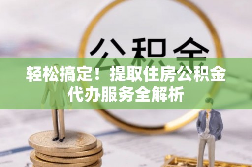 黑河轻松搞定！提取住房公积金代办服务全解析