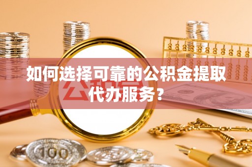 黑河如何选择可靠的公积金提取代办服务？