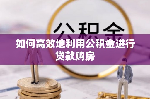 黑河如何高效地利用公积金进行贷款购房