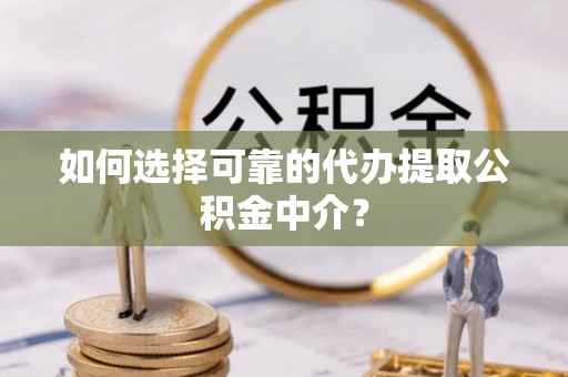 黑河如何选择可靠的代办提取公积金中介？