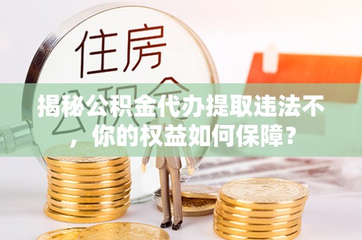 黑河揭秘公积金代办提取违法不，你的权益如何保障？